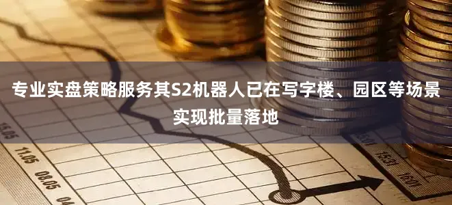 专业实盘策略服务其S2机器人已在写字楼、园区等场景实现批量落地