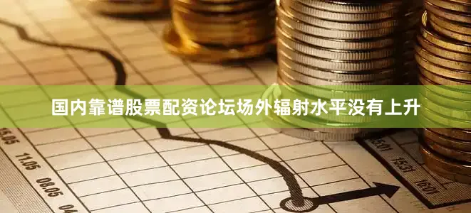 国内靠谱股票配资论坛场外辐射水平没有上升
