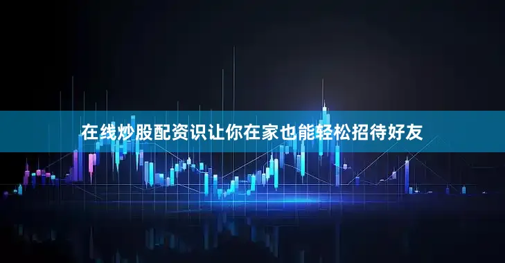 在线炒股配资识让你在家也能轻松招待好友