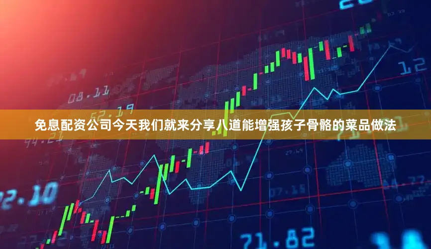 免息配资公司今天我们就来分享八道能增强孩子骨骼的菜品做法