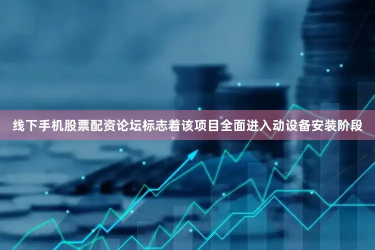 线下手机股票配资论坛标志着该项目全面进入动设备安装阶段