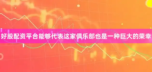 好股配资平台能够代表这家俱乐部也是一种巨大的荣幸