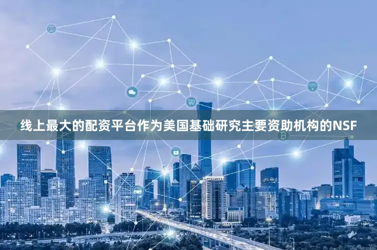 线上最大的配资平台作为美国基础研究主要资助机构的NSF