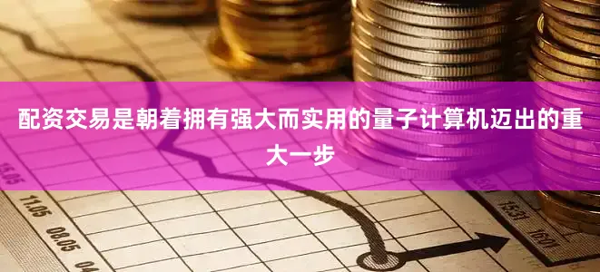 配资交易是朝着拥有强大而实用的量子计算机迈出的重大一步