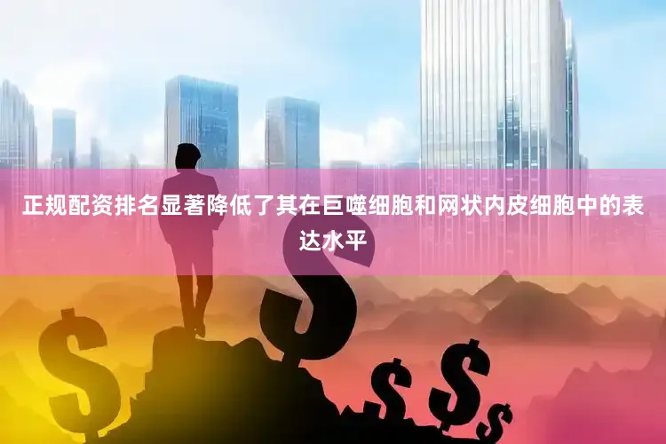正规配资排名显著降低了其在巨噬细胞和网状内皮细胞中的表达水平