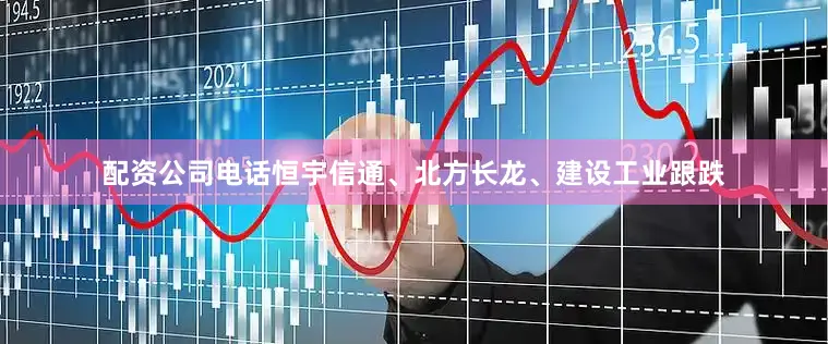 配资公司电话恒宇信通、北方长龙、建设工业跟跌