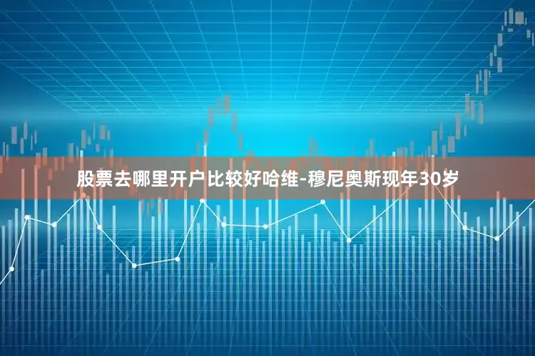 股票去哪里开户比较好哈维-穆尼奥斯现年30岁