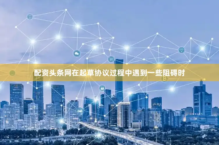 配资头条网在起草协议过程中遇到一些阻碍时