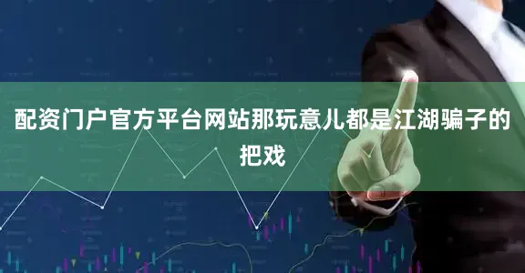 配资门户官方平台网站那玩意儿都是江湖骗子的把戏