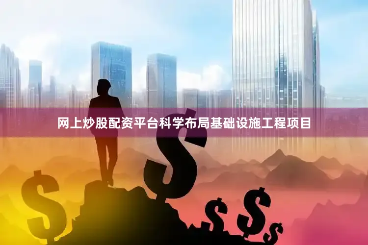 网上炒股配资平台科学布局基础设施工程项目