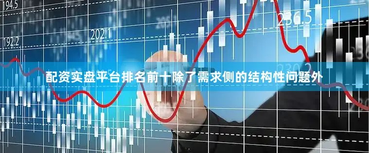 配资实盘平台排名前十除了需求侧的结构性问题外