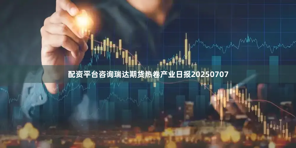 配资平台咨询瑞达期货热卷产业日报20250707