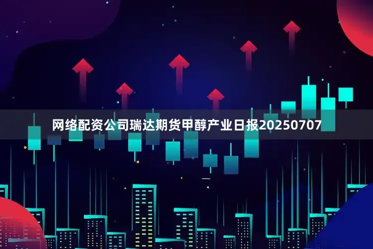 网络配资公司瑞达期货甲醇产业日报20250707