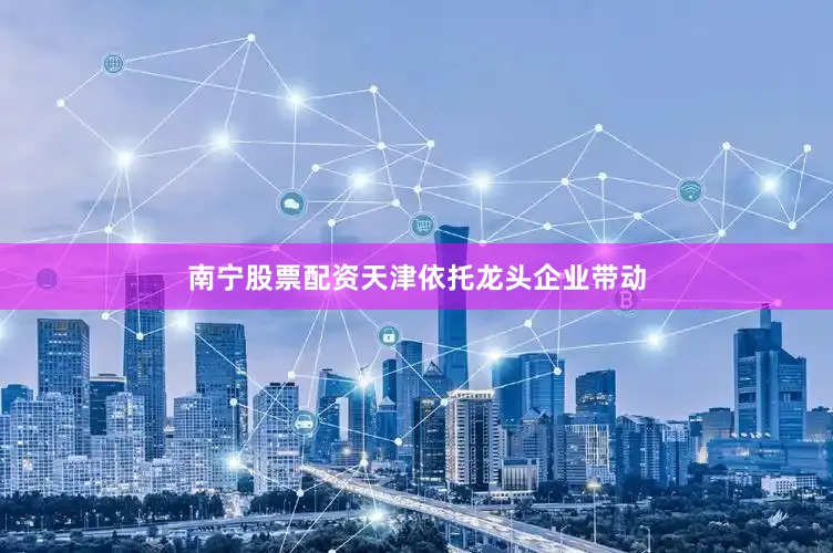 南宁股票配资天津依托龙头企业带动