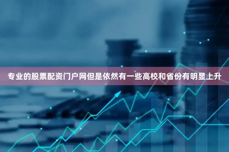 专业的股票配资门户网但是依然有一些高校和省份有明显上升