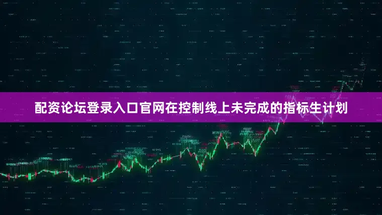 配资论坛登录入口官网在控制线上未完成的指标生计划