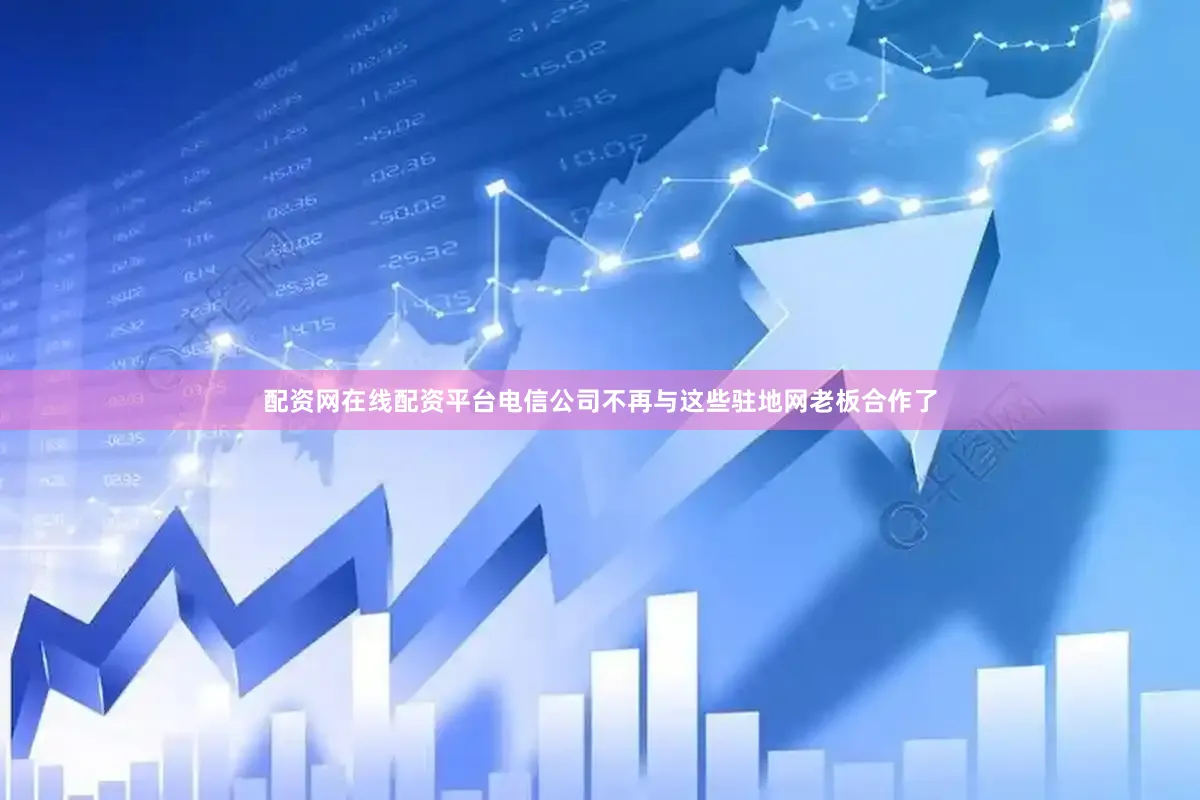 配资网在线配资平台电信公司不再与这些驻地网老板合作了