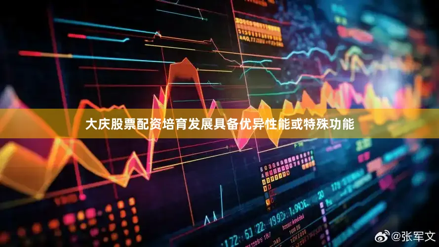 大庆股票配资培育发展具备优异性能或特殊功能