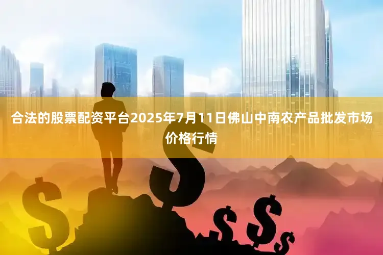 合法的股票配资平台2025年7月11日佛山中南农产品批发市场价格行情