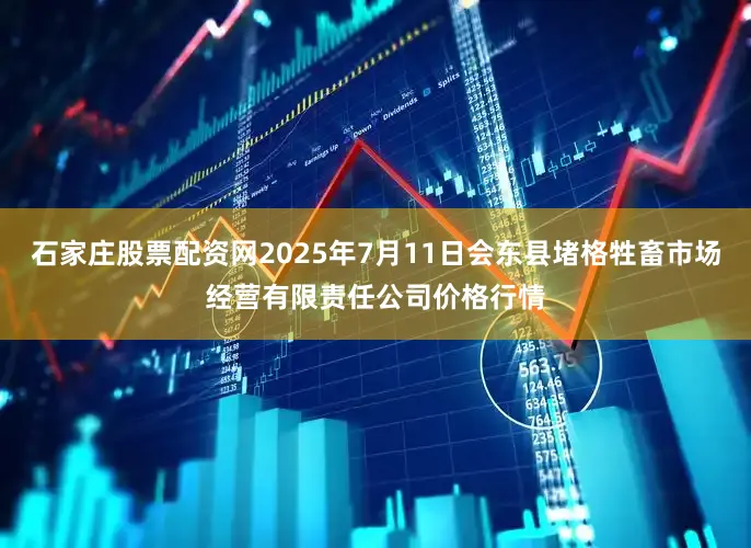 石家庄股票配资网2025年7月11日会东县堵格牲畜市场经营有限责任公司价格行情