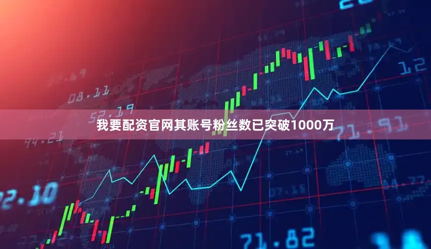 我要配资官网其账号粉丝数已突破1000万