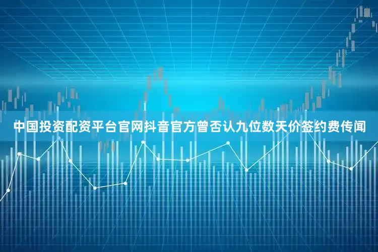 中国投资配资平台官网抖音官方曾否认九位数天价签约费传闻