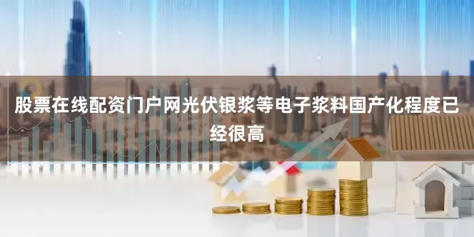 股票在线配资门户网光伏银浆等电子浆料国产化程度已经很高