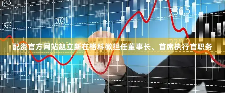 配资官方网站赵立新在格科微担任董事长、首席执行官职务
