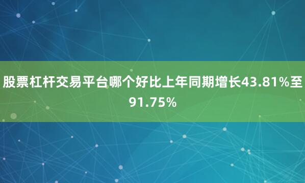 股票杠杆交易平台哪个好比上年同期增长43.81%至91.75%