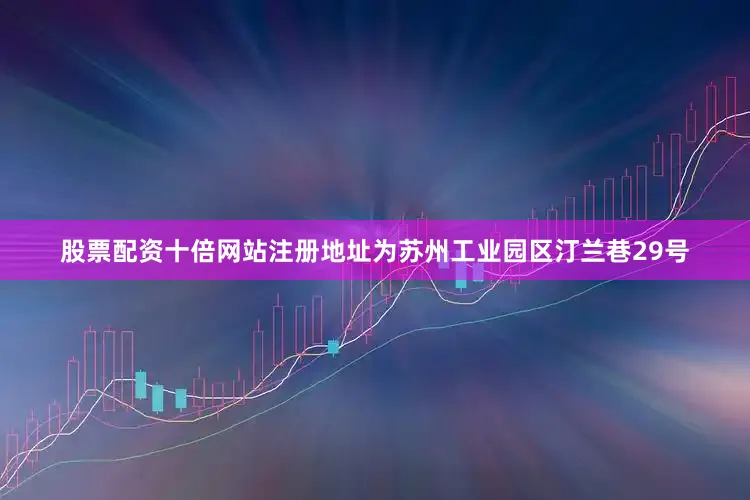 股票配资十倍网站注册地址为苏州工业园区汀兰巷29号