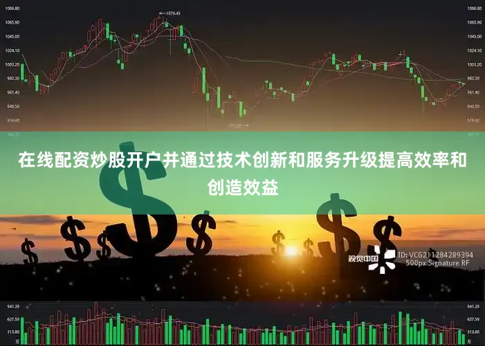 在线配资炒股开户并通过技术创新和服务升级提高效率和创造效益