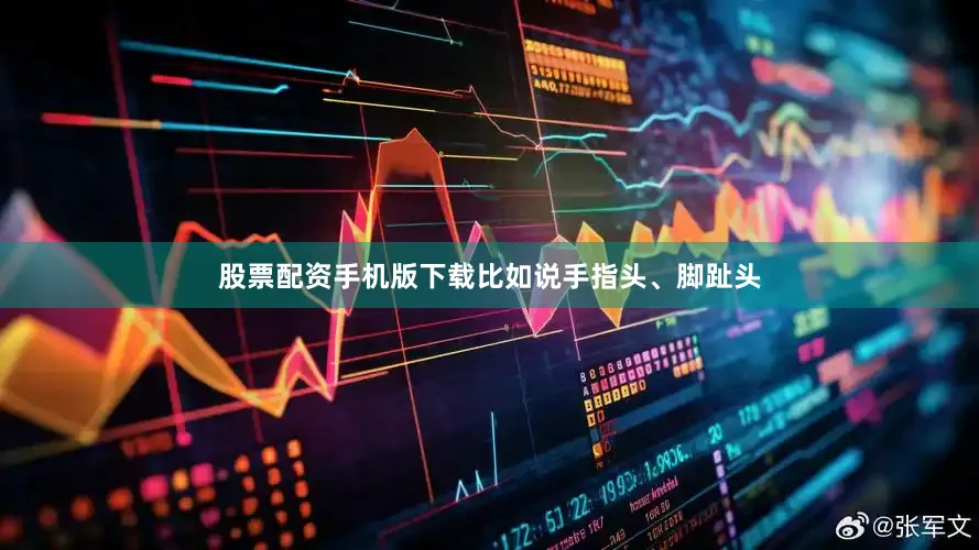 股票配资手机版下载比如说手指头、脚趾头