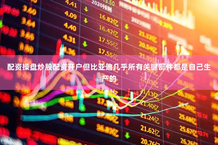 配资操盘炒股配资开户但比亚迪几乎所有关键部件都是自己生产的