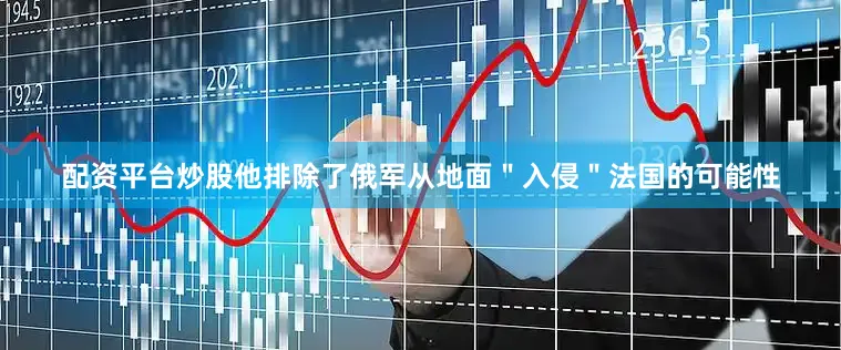 配资平台炒股他排除了俄军从地面＂入侵＂法国的可能性
