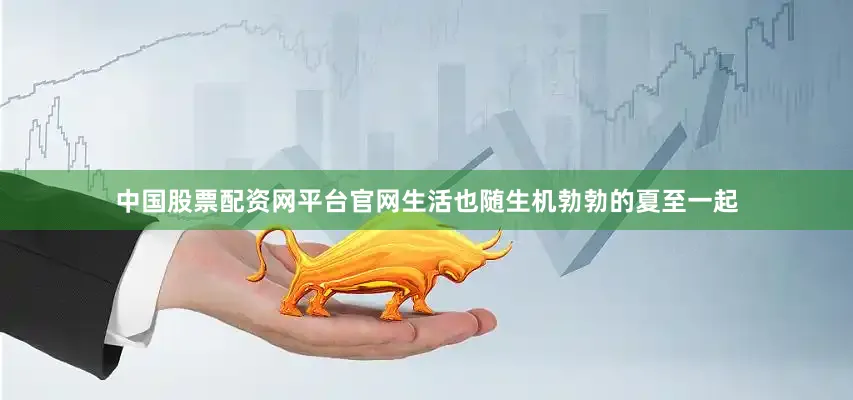 中国股票配资网平台官网生活也随生机勃勃的夏至一起