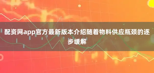 配资网app官方最新版本介绍随着物料供应瓶颈的逐步缓解