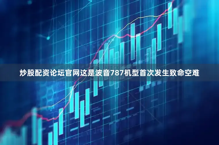 炒股配资论坛官网这是波音787机型首次发生致命空难