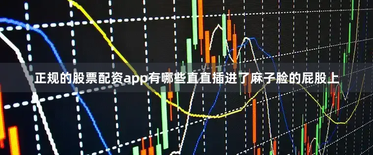 正规的股票配资app有哪些直直插进了麻子脸的屁股上