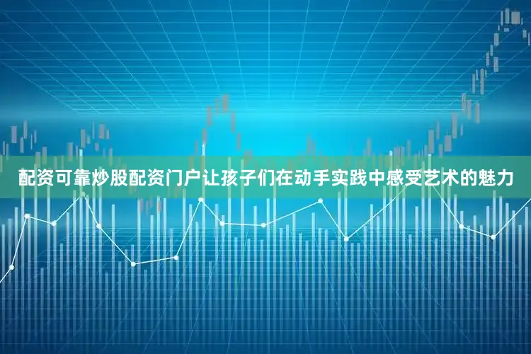 配资可靠炒股配资门户让孩子们在动手实践中感受艺术的魅力
