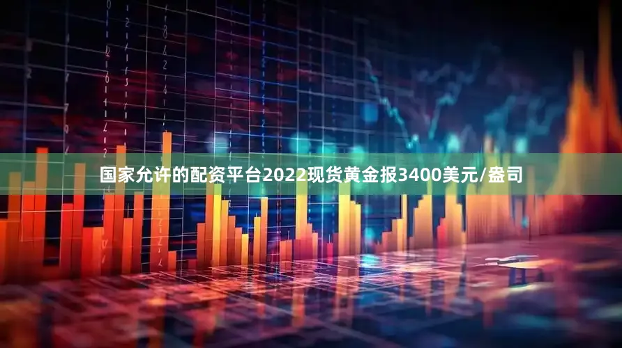 国家允许的配资平台2022现货黄金报3400美元/盎司