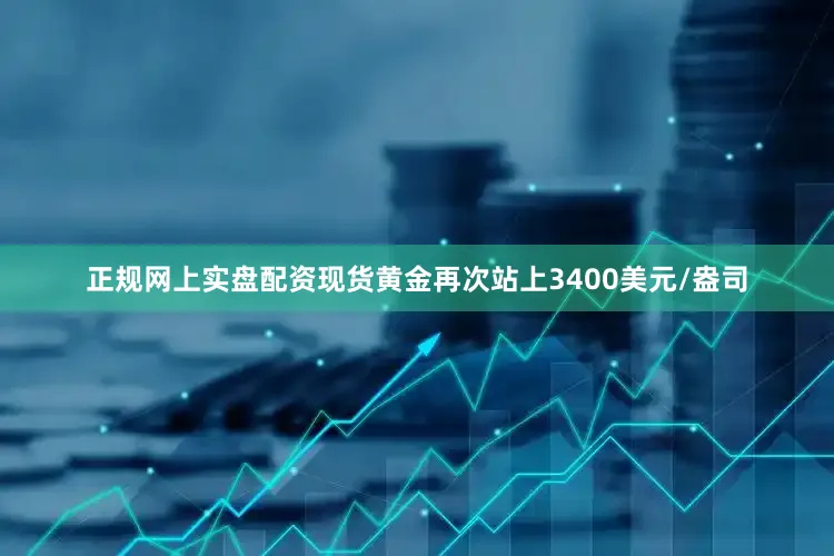 正规网上实盘配资现货黄金再次站上3400美元/盎司