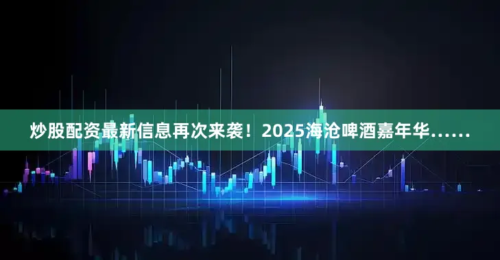 炒股配资最新信息再次来袭！2025海沧啤酒嘉年华……