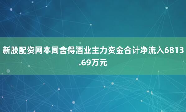 新股配资网本周舍得酒业主力资金合计净流入6813.69万元