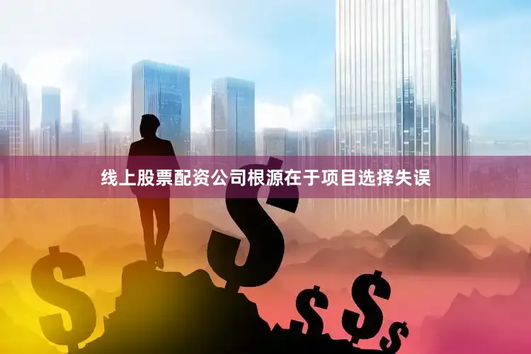 线上股票配资公司根源在于项目选择失误