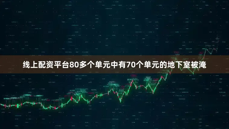 线上配资平台80多个单元中有70个单元的地下室被淹