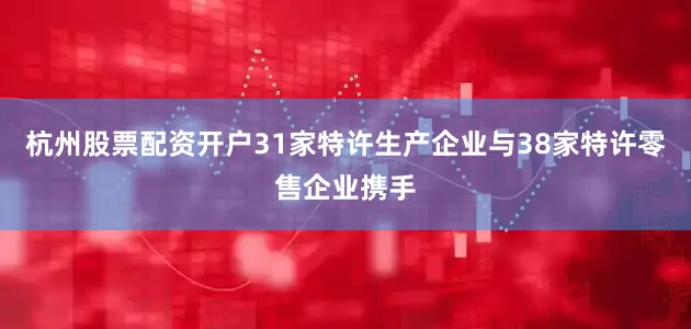 杭州股票配资开户31家特许生产企业与38家特许零售企业携手
