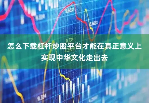 怎么下载杠杆炒股平台才能在真正意义上实现中华文化走出去