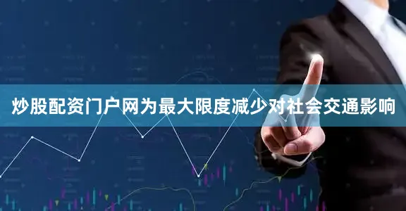 炒股配资门户网为最大限度减少对社会交通影响