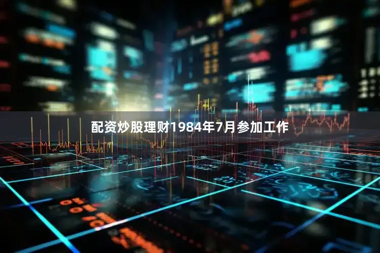 配资炒股理财1984年7月参加工作