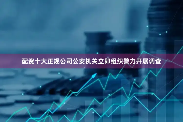 配资十大正规公司公安机关立即组织警力开展调查